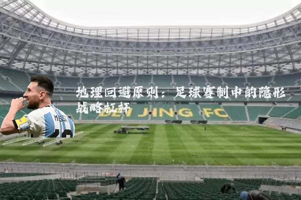 地理回避原则:足球赛制中的隐形战略杠杆