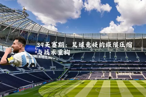 39天赛期:足球竞技的极限压缩与战术重构