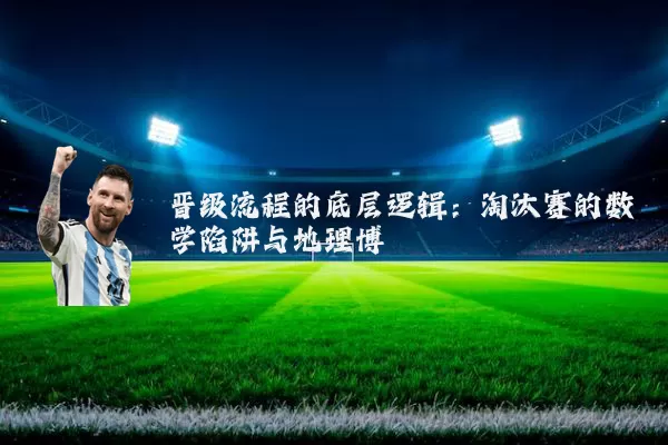 晋级流程的底层逻辑:淘汰赛的数学陷阱与地理博弈
