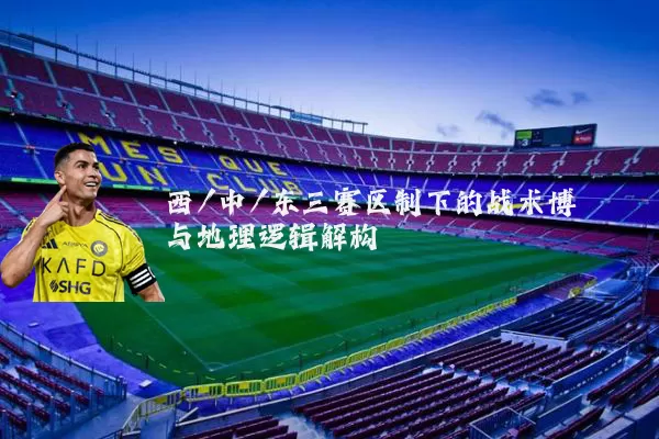 西/中/东三赛区制下的战术博弈与地理逻辑解构
