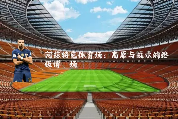 阿兹特克体育场:高原与战术的终极博弈场