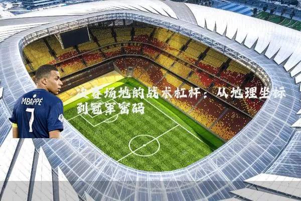 决赛场地的战术杠杆:从地理坐标到冠军密码