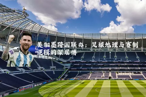 美加墨跨国联办:足球地理与赛制逻辑的深层博弈