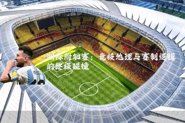 洲际附加赛:竞技地理与赛制逻辑的终极碰撞