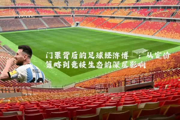 门票背后的足球经济博弈:从定价策略到竞技生态的深层影响