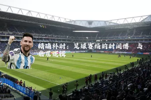 精确补时:足球赛场的时间博弈与底层逻辑