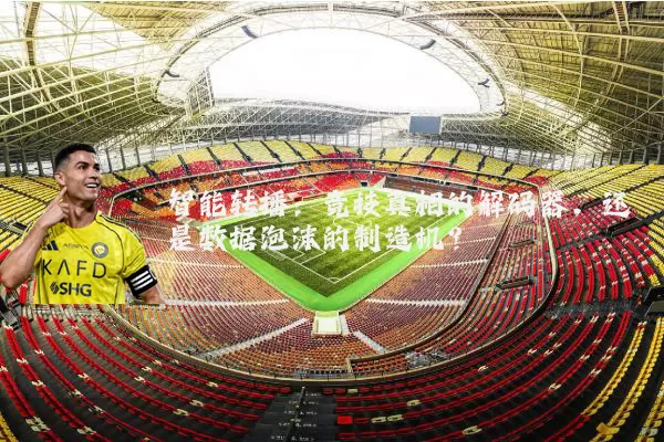 智能转播:竞技真相的解码器,还是数据泡沫的制造机?