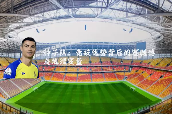 种子队:竞技优势背后的赛制博弈与地理变量